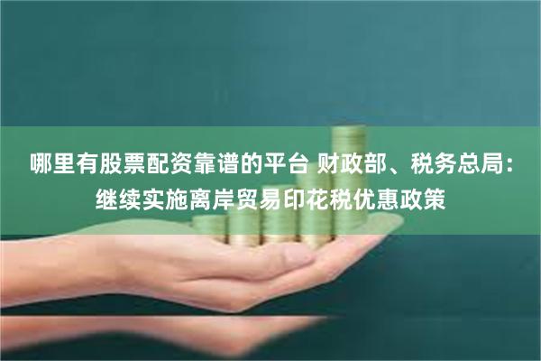 哪里有股票配资靠谱的平台 财政部、税务总局：继续实施离岸贸易印花税优惠政策