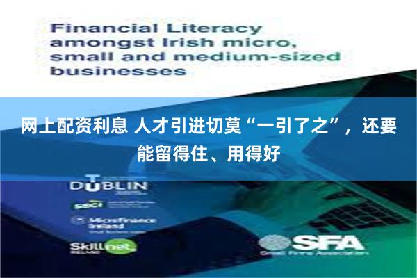 网上配资利息 人才引进切莫“一引了之”，还要能留得住、用得好
