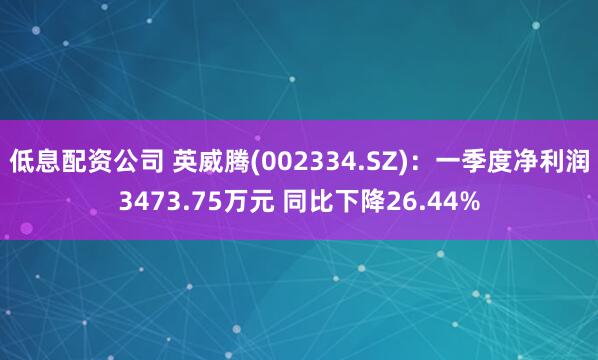 低息配资公司 英威腾(002334.SZ)：一季度净利润3473.75万元 同比下降26.44%