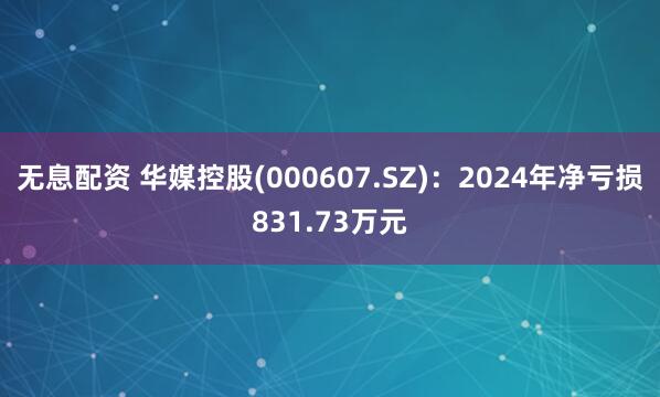 无息配资 华媒控股(000607.SZ)：2024年净亏损831.73万元