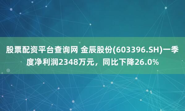 股票配资平台查询网 金辰股份(603396.SH)一季度净利润2348万元，同比下降26.0%