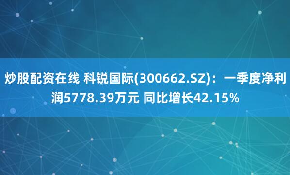 炒股配资在线 科锐国际(300662.SZ)：一季度净利润5778.39万元 同比增长42.15%