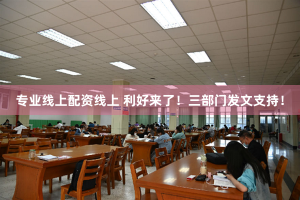 专业线上配资线上 利好来了！三部门发文支持！