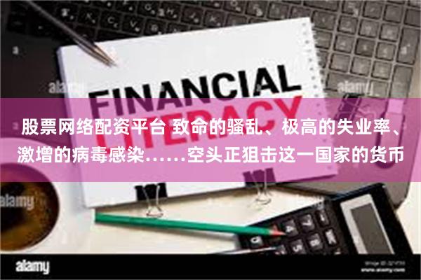 股票网络配资平台 致命的骚乱、极高的失业率、激增的病毒感染……空头正狙击这一国家的货币