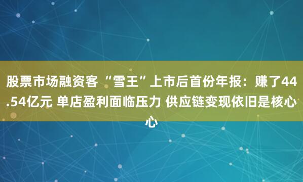 股票市场融资客 “雪王”上市后首份年报：赚了44.54亿元 单店盈利面临压力 供应链变现依旧是核心