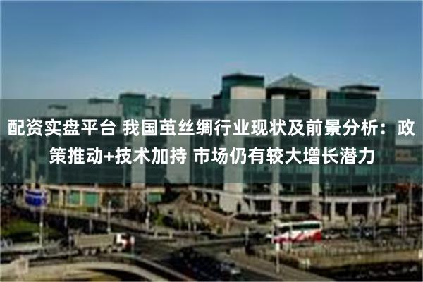 配资实盘平台 我国茧丝绸行业现状及前景分析：政策推动+技术加持 市场仍有较大增长潜力
