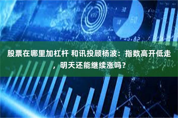 股票在哪里加杠杆 和讯投顾杨波：指数高开低走，明天还能继续涨吗？