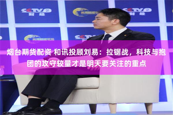烟台期货配资 和讯投顾刘易：拉锯战，科技与抱团的攻守较量才是明天要关注的重点