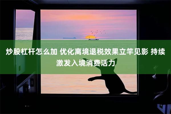 炒股杠杆怎么加 优化离境退税效果立竿见影 持续激发入境消费活力