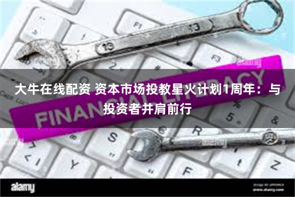 大牛在线配资 资本市场投教星火计划1周年：与投资者并肩前行