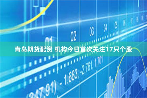 青岛期货配资 机构今日首次关注17只个股