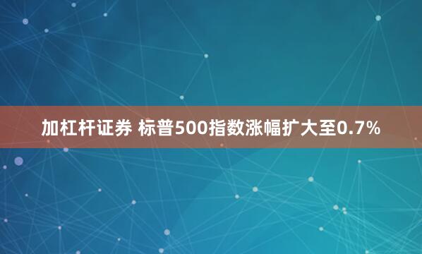 加杠杆证券 标普500指数涨幅扩大至0.7%