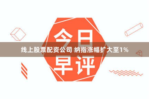 线上股票配资公司 纳指涨幅扩大至1%