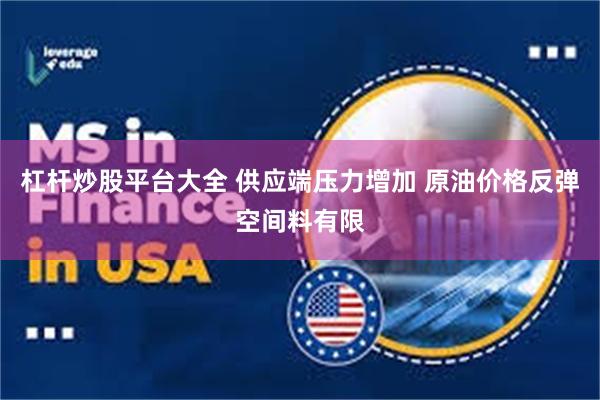 杠杆炒股平台大全 供应端压力增加 原油价格反弹空间料有限