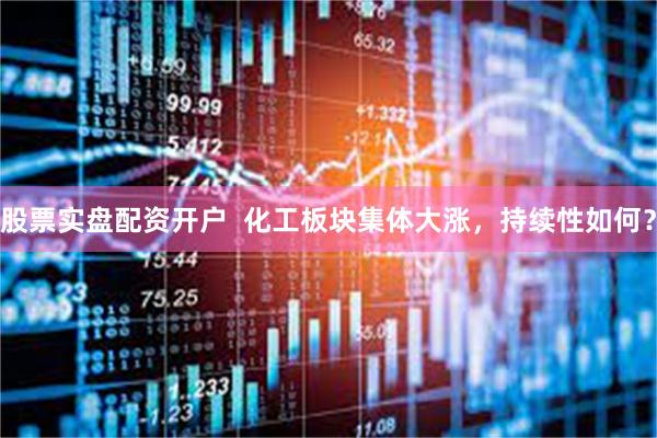 股票实盘配资开户  化工板块集体大涨，持续性如何？