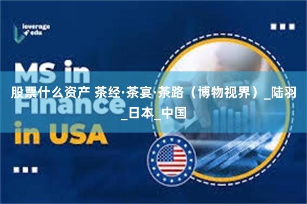 股票什么资产 茶经·茶宴·茶路（博物视界）_陆羽_日本_中国