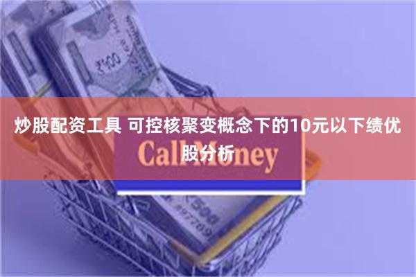 炒股配资工具 可控核聚变概念下的10元以下绩优股分析