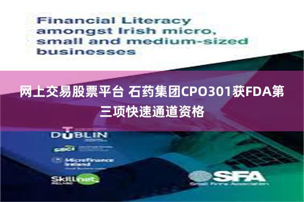 网上交易股票平台 石药集团CPO301获FDA第三项快速通道资格