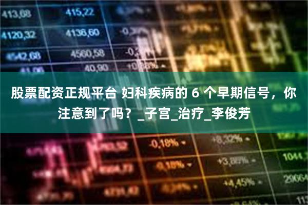股票配资正规平台 妇科疾病的 6 个早期信号，你注意到了吗？_子宫_治疗_李俊芳