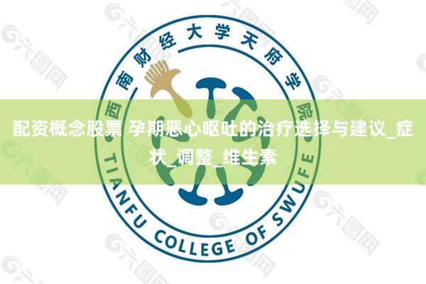 配资概念股票 孕期恶心呕吐的治疗选择与建议_症状_调整_维生素