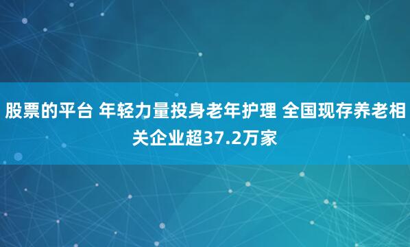 股票的平台 年轻力量投身老年护理 全国现存养老相关企业超37.2万家