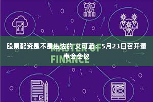 股票配资是不是违法的 艾可蓝：5月23日召开董事会会议