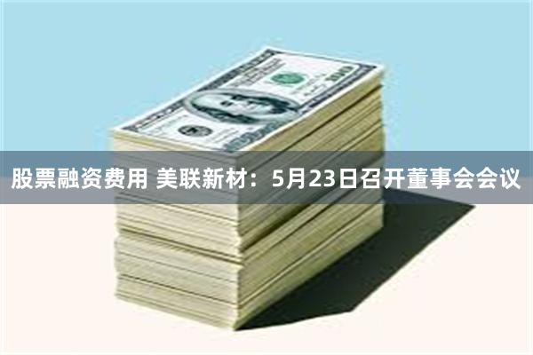 股票融资费用 美联新材：5月23日召开董事会会议