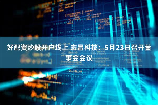 好配资炒股开户线上 宏昌科技：5月23日召开董事会会议
