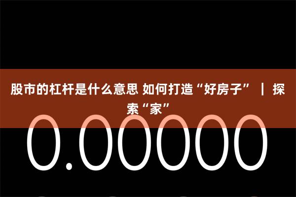 股市的杠杆是什么意思 如何打造“好房子” ｜ 探索“家”