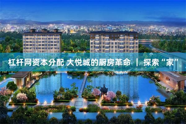 杠杆网资本分配 大悦城的厨房革命 ｜ 探索“家”