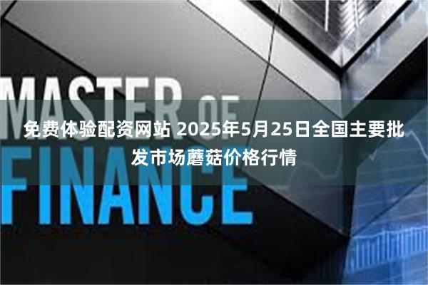 免费体验配资网站 2025年5月25日全国主要批发市场蘑菇价格行情