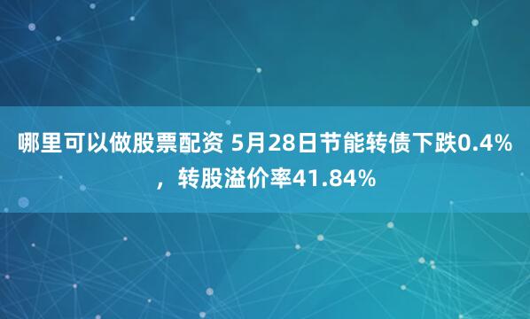 哪里可以做股票配资 5月28日节能转债下跌0.4%，转股溢价率41.84%