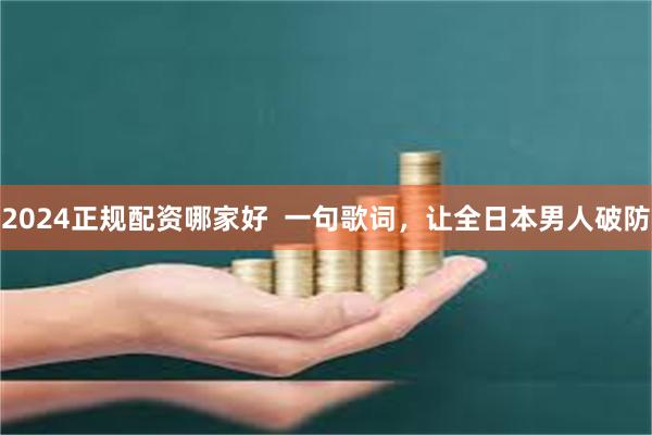 2024正规配资哪家好  一句歌词，让全日本男人破防