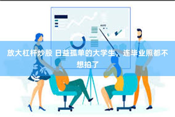 放大杠杆炒股 日益孤单的大学生，连毕业照都不想拍了