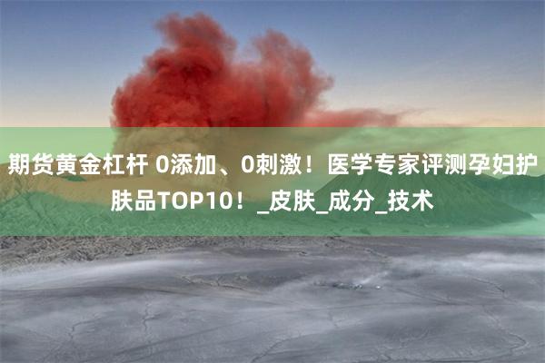 期货黄金杠杆 0添加、0刺激！医学专家评测孕妇护肤品TOP10！_皮肤_成分_技术