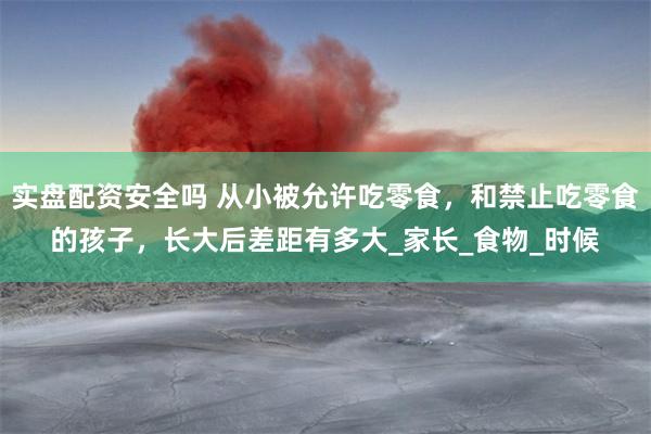实盘配资安全吗 从小被允许吃零食，和禁止吃零食的孩子，长大后差距有多大_家长_食物_时候