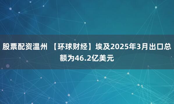 股票配资温州 【环球财经】埃及2025年3月出口总额为46.2亿美元