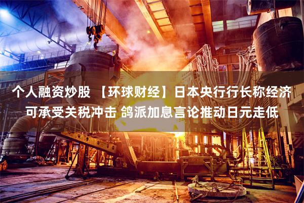 个人融资炒股 【环球财经】日本央行行长称经济可承受关税冲击 鸽派加息言论推动日元走低