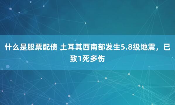 什么是股票配债 土耳其西南部发生5.8级地震，已致1死多伤