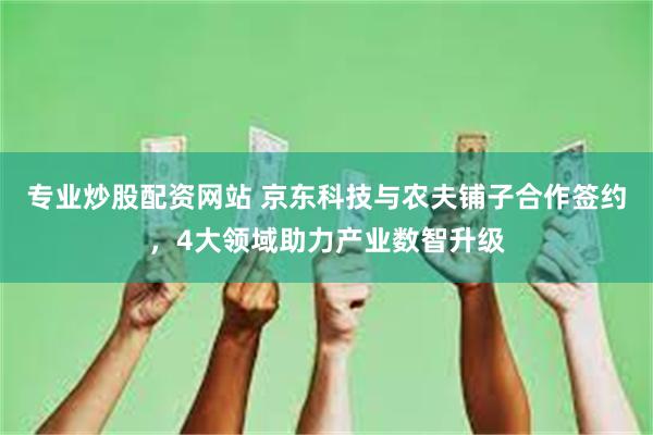 专业炒股配资网站 京东科技与农夫铺子合作签约，4大领域助力产业数智升级