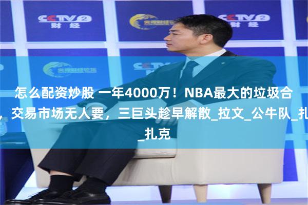 怎么配资炒股 一年4000万！NBA最大的垃圾合同，交易市场无人要，三巨头趁早解散_拉文_公牛队_扎克