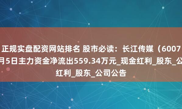正规实盘配资网站排名 股市必读：长江传媒（600757）6月5日主力资金净流出559.34万元_现金红利_股东_公司公告