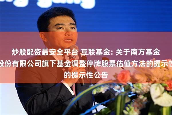 炒股配资最安全平台 互联基金: 关于南方基金管理股份有限公司旗下基金调整停牌股票估值方法的提示性公告