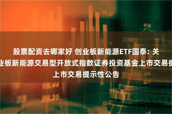股票配资去哪家好 创业板新能源ETF国泰: 关于国泰创业板新能源交易型开放式指数证券投资基金上市交易提示性公告