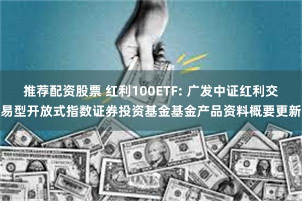 推荐配资股票 红利100ETF: 广发中证红利交易型开放式指数证券投资基金基金产品资料概要更新