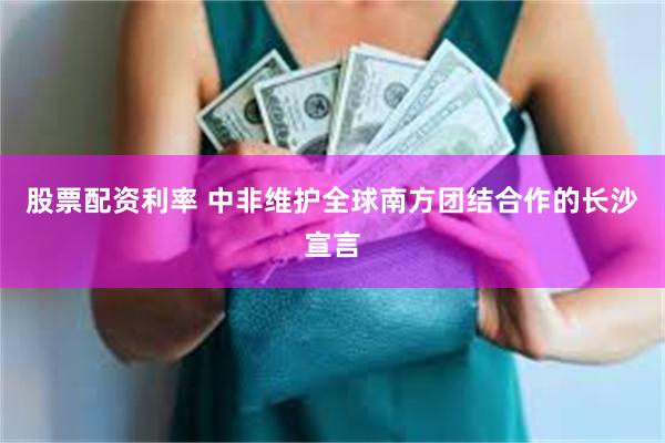 股票配资利率 中非维护全球南方团结合作的长沙宣言