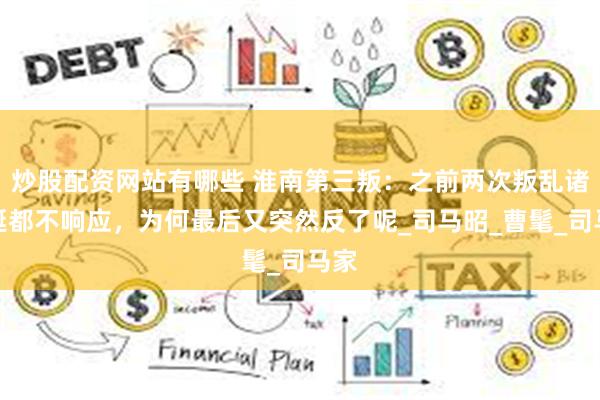 炒股配资网站有哪些 淮南第三叛：之前两次叛乱诸葛诞都不响应，为何最后又突然反了呢_司马昭_曹髦_司马家