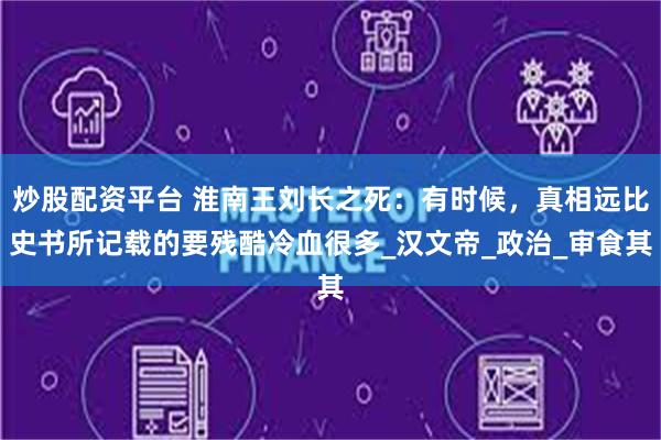 炒股配资平台 淮南王刘长之死：有时候，真相远比史书所记载的要残酷冷血很多_汉文帝_政治_审食其