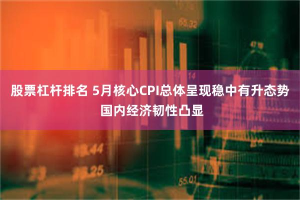 股票杠杆排名 5月核心CPI总体呈现稳中有升态势 国内经济韧性凸显