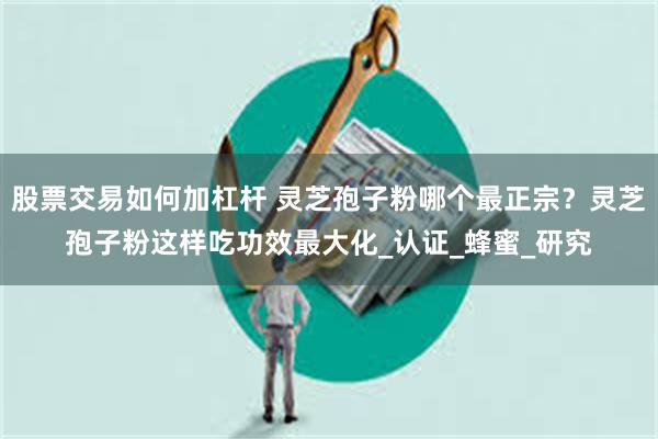 股票交易如何加杠杆 灵芝孢子粉哪个最正宗？灵芝孢子粉这样吃功效最大化_认证_蜂蜜_研究
